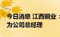 今日消息 江西铜业：董事会同意聘任周少兵为公司总经理