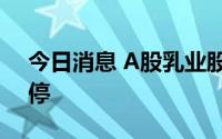 今日消息 A股乳业股拉升回暖，皇氏集团涨停