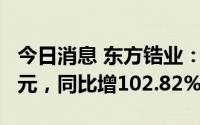 今日消息 东方锆业：上半年归母净利润1.2亿元，同比增102.82%