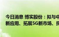 今日消息 博实股份：拟与中国联通深度合作，共同打造5G新应用、拓展5G新市场、探索5G新模式