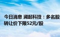 今日消息 澜起科技：多名股东拟转让4.99%公司股份，询价转让价下限52元/股