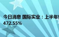 今日消息 国际实业：上半年归母净利润3.01亿元，同比增长472.55%