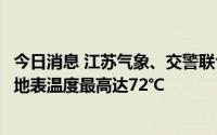 今日消息 江苏气象、交警联合发布路面高温预报：部分路段地表温度最高达72℃