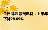 今日消息 晶瑞电材：上半年归母净利润8280.96万元，同比下降28.09%