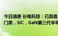 今日消息 长电科技：已具备全面的功率产品封装外形，工艺门类，SiC，GaN第三代半导体的封装和测试能力