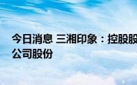 今日消息 三湘印象：控股股东和实控人拟合计减持不超2%公司股份