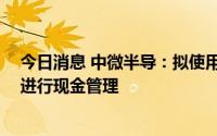 今日消息 中微半导：拟使用不超17亿元暂时闲置募集资金进行现金管理