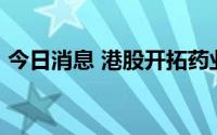 今日消息 港股开拓药业直线拉升，涨超10%