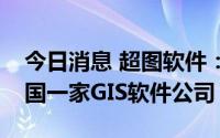 今日消息 超图软件：目前主要竞争对手是美国一家GIS软件公司