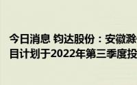 今日消息 钧达股份：安徽滁州基地8GWN型Topcon电池项目计划于2022年第三季度投产