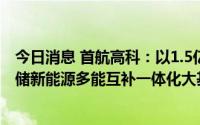 今日消息 首航高科：以1.5亿元设立项目公司，用于风光热 储新能源多能互补一体化大基地项目