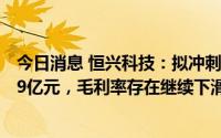 今日消息 恒兴科技：拟冲刺上交所主板IPO上市，预计募资9亿元，毛利率存在继续下滑风险