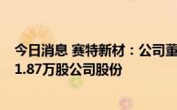 今日消息 赛特新材：公司董事、副总经理拟合计减持不超21.87万股公司股份