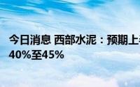 今日消息 西部水泥：预期上半年股东应占纯利将同比减少约40%至45%