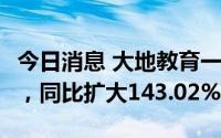 今日消息 大地教育一季度净亏损691.4万港元，同比扩大143.02%