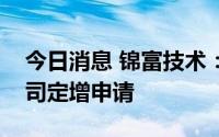 今日消息 锦富技术：深交所同意中止审核公司定增申请