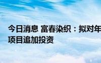 今日消息 富春染织：拟对年产6万吨高品质筒子纱染色建设项目追加投资