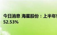 今日消息 海星股份：上半年归母净利润1.32亿元，同比增长52.53%