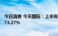 今日消息 今天国际：上半年归母净利润1.07亿元，同比增173.27%