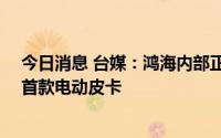 今日消息 台媒：鸿海内部正研发中型电动房车Model B及首款电动皮卡