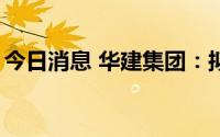 今日消息 华建集团：拟4.8亿元参投园高基金