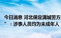 今日消息 河北保定满城警方通报网传“未成年人被殴打视频”：涉事人员均为未成年人，已全部到案