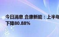 今日消息 合康新能：上半年归母净利润623.42万元，同比下降80.88%