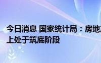 今日消息 国家统计局：房地产市场呈现下行态势，当前整体上处于筑底阶段