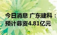 今日消息 广东建科：拟冲刺创业板IPO上市，预计募资4.81亿元