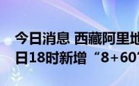 今日消息 西藏阿里地区：8月14日17时至15日18时新增“8+60”