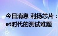 今日消息 利扬芯片：公司也积极在布局chiplet时代的测试难题