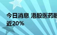 今日消息 港股医药股持续走高，开拓药业涨近20%