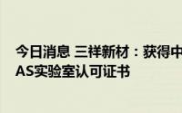 今日消息 三祥新材：获得中国合格评定国家认可委员会CNAS实验室认可证书