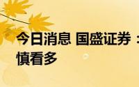 今日消息 国盛证券：热点有序轮动，继续谨慎看多