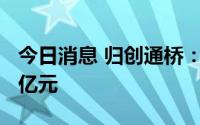 今日消息 归创通桥：2022年上半年收入1.53亿元