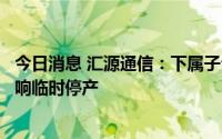 今日消息 汇源通信：下属子公司生产线受电力供应紧张的影响临时停产