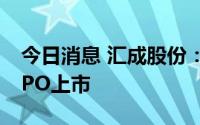 今日消息 汇成股份：将于8月18日在科创板IPO上市