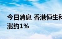 今日消息 香港恒生科技指数转跌，此前一度涨约1%