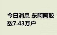 今日消息 东阿阿胶：截至8月10日，股东户数7.43万户