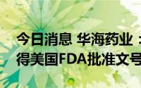 今日消息 华海药业：制剂产品他达拉非片获得美国FDA批准文号