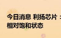 今日消息 利扬芯片：目前公司产能处于一个相对饱和状态