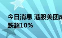 今日消息 港股美团成交额破100亿港元，现跌超10%