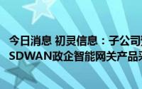 今日消息 初灵信息：子公司预中标4000万元中国移动PON-SDWAN政企智能网关产品采购项目