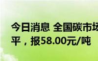 今日消息 全国碳市场今日收盘价与前一日持平，报58.00元/吨