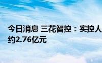 今日消息 三花智控：实控人减持公司股份954.7万股，套现约2.76亿元