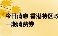 今日消息 香港特区政府再向约2.9万人发放第一期消费券