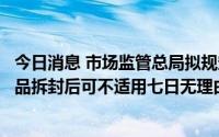 今日消息 市场监管总局拟规定：以互联网形式销售的盲盒商品拆封后可不适用七日无理由退货