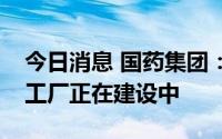 今日消息 国药集团：欧洲地区首个中国疫苗工厂正在建设中