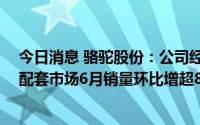 今日消息 骆驼股份：公司经营情况自6月以来有积极变化，配套市场6月销量环比增超80%