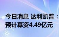 今日消息 达利凯普：拟冲刺创业板IPO上市，预计募资4.49亿元